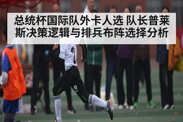 总统杯国际队外卡人选 队长普莱斯决策逻辑与排兵布阵选择分析