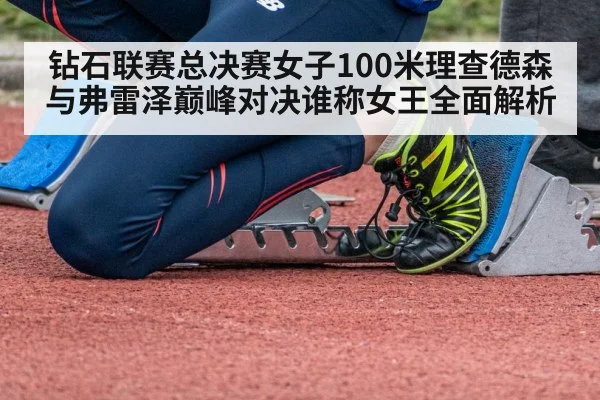 钻石联赛总决赛女子100米理查德森与弗雷泽巅峰对决谁称女王全面解析