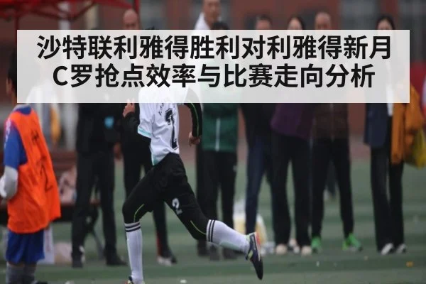 沙特联利雅得胜利对利雅得新月 C罗抢点效率与比赛走向分析